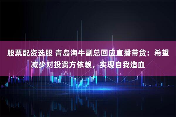 股票配资选股 青岛海牛副总回应直播带货：希望减少对投资方依赖，实现自我造血