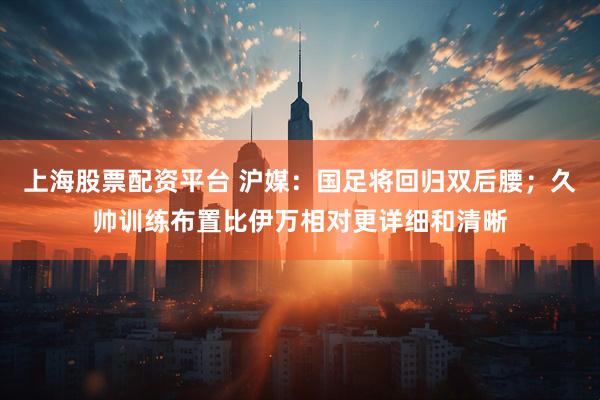 上海股票配资平台 沪媒：国足将回归双后腰；久帅训练布置比伊万相对更详细和清晰