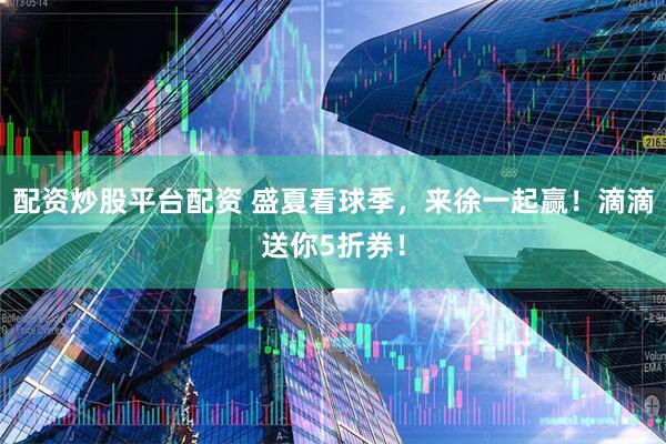 配资炒股平台配资 盛夏看球季，来徐一起赢！滴滴送你5折券！