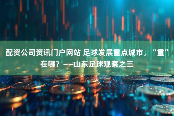 配资公司资讯门户网站 足球发展重点城市，“重”在哪？——山东足球观察之三