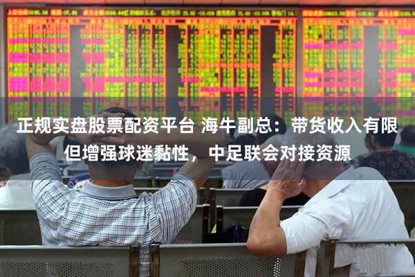 正规实盘股票配资平台 海牛副总：带货收入有限但增强球迷黏性，中足联会对接资源
