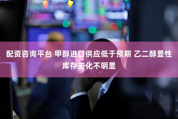 配资咨询平台 甲醇进口供应低于预期 乙二醇显性库存去化不明显
