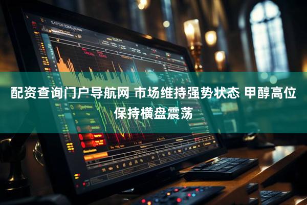 配资查询门户导航网 市场维持强势状态 甲醇高位保持横盘震荡