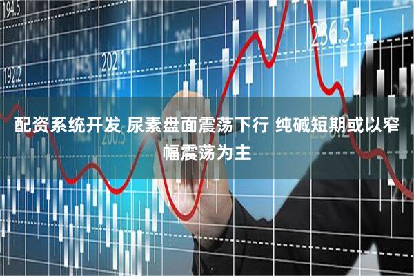 配资系统开发 尿素盘面震荡下行 纯碱短期或以窄幅震荡为主