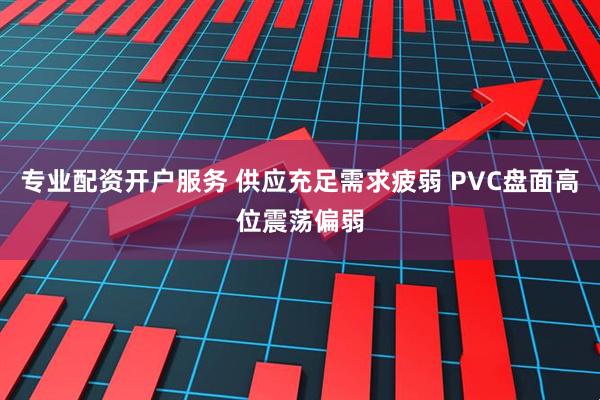 专业配资开户服务 供应充足需求疲弱 PVC盘面高位震荡偏弱