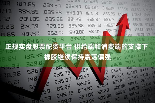正规实盘股票配资平台 供给端和消费端的支撑下 橡胶继续保持震荡偏强