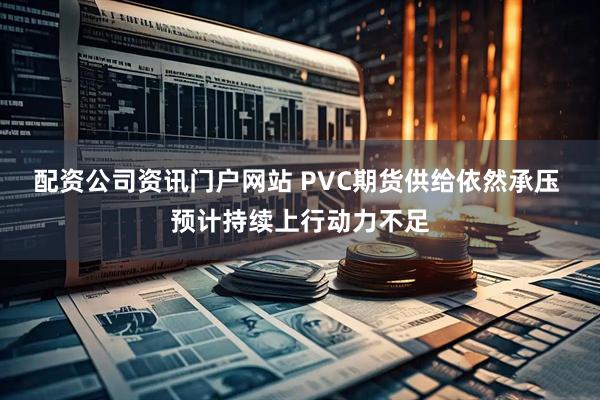 配资公司资讯门户网站 PVC期货供给依然承压 预计持续上行动力不足