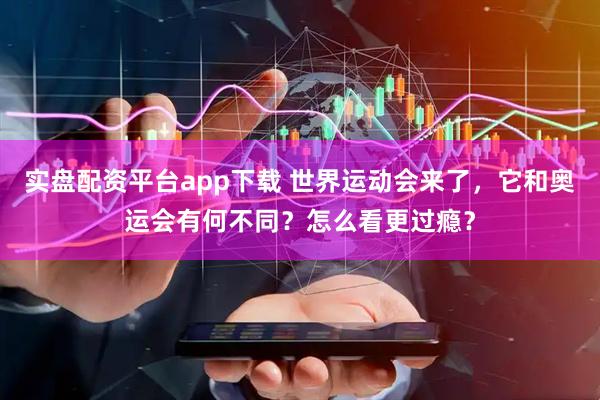 实盘配资平台app下载 世界运动会来了，它和奥运会有何不同？怎么看更过瘾？