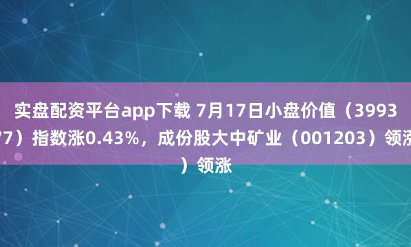 实盘配资平台app下载 7月17日小盘价值（399377）指数涨0.43%，成份股大中矿业（001203）领涨