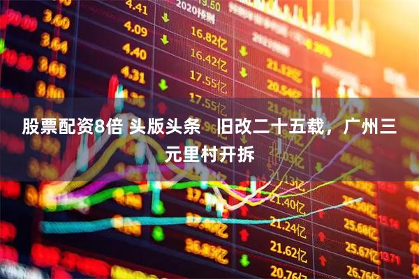 股票配资8倍 头版头条   旧改二十五载，广州三元里村开拆