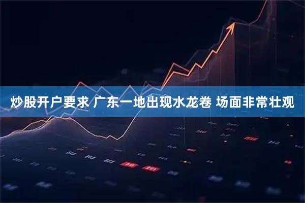 炒股开户要求 广东一地出现水龙卷 场面非常壮观