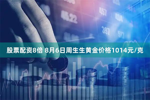 股票配资8倍 8月6日周生生黄金价格1014元/克