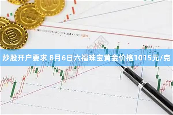 炒股开户要求 8月6日六福珠宝黄金价格1015元/克