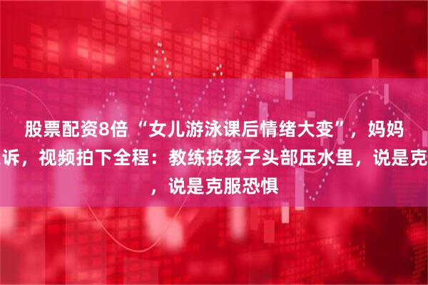 股票配资8倍 “女儿游泳课后情绪大变”，妈妈崩溃哭诉，视频拍下全程：教练按孩子头部压水里，说是克服恐惧