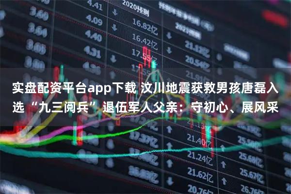 实盘配资平台app下载 汶川地震获救男孩唐磊入选 “九三阅兵” 退伍军人父亲：守初心、展风采