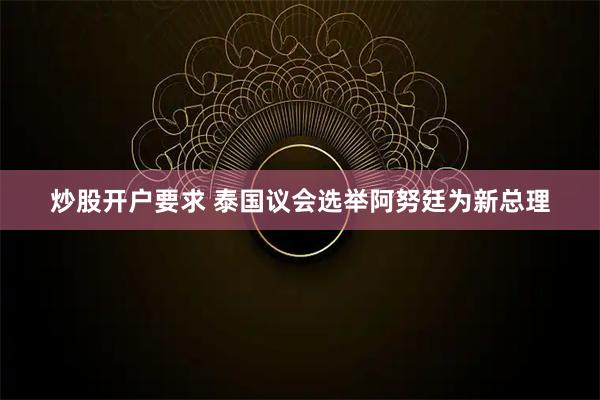 炒股开户要求 泰国议会选举阿努廷为新总理