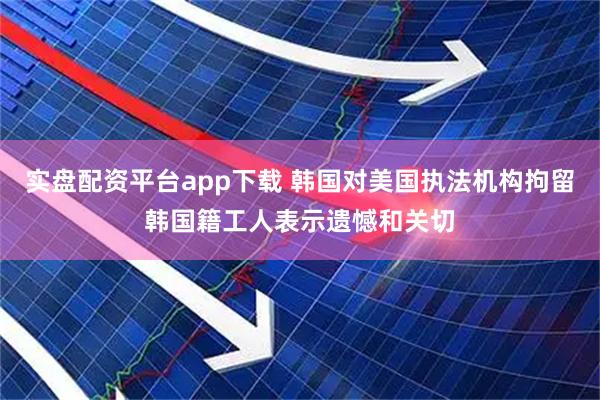 实盘配资平台app下载 韩国对美国执法机构拘留韩国籍工人表示遗憾和关切