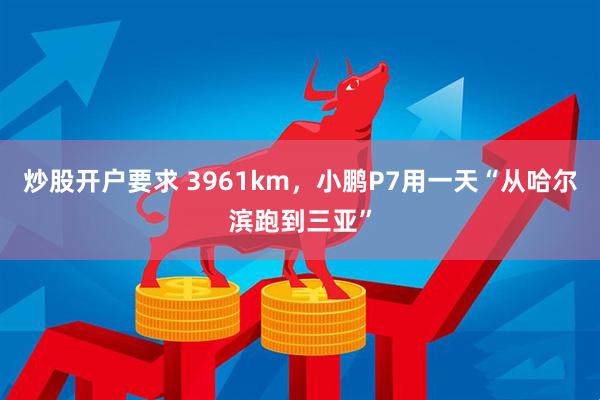 炒股开户要求 3961km，小鹏P7用一天“从哈尔滨跑到三亚”