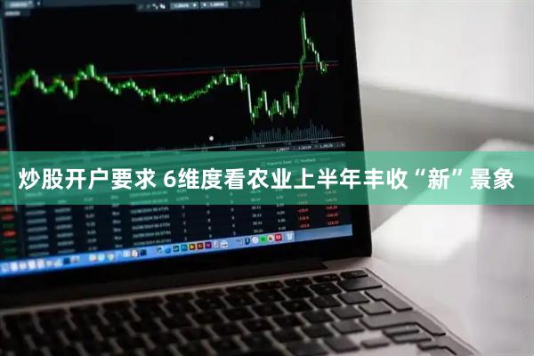 炒股开户要求 6维度看农业上半年丰收“新”景象