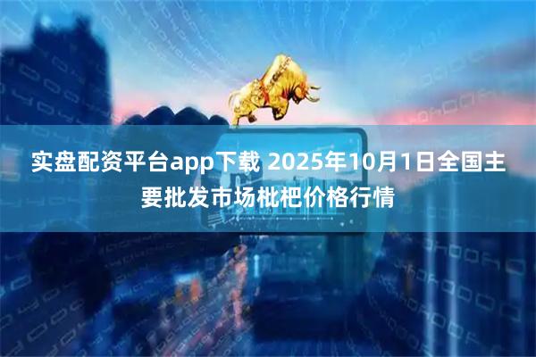 实盘配资平台app下载 2025年10月1日全国主要批发市场枇杷价格行情