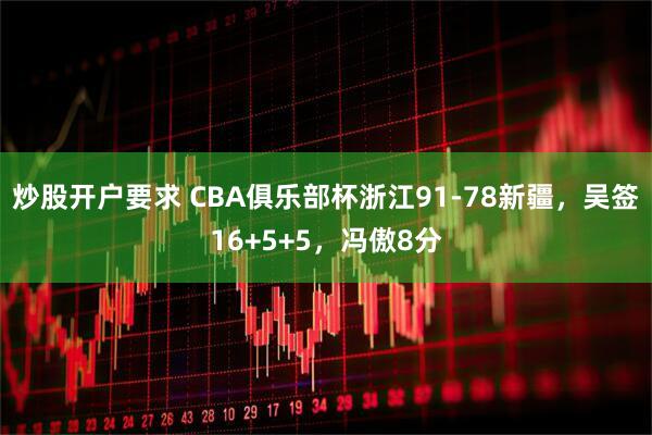 炒股开户要求 CBA俱乐部杯浙江91-78新疆，吴签16+5+5，冯傲8分