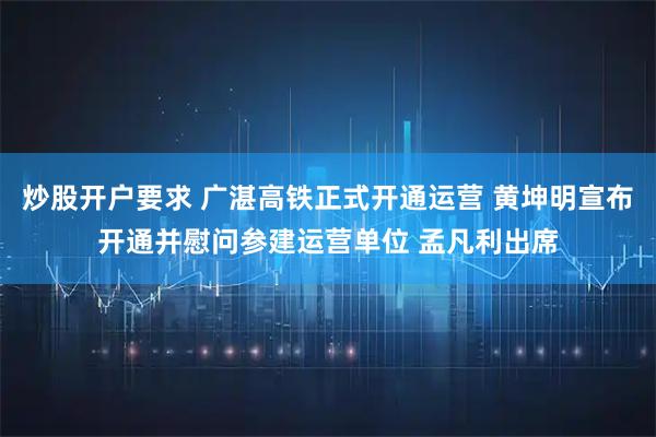 炒股开户要求 广湛高铁正式开通运营 黄坤明宣布开通并慰问参建运营单位 孟凡利出席
