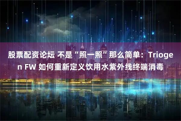 股票配资论坛 不是“照一照”那么简单：Triogen FW 如何重新定义饮用水紫外线终端消毒