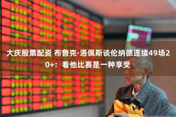 大庆股票配资 布鲁克·洛佩斯谈伦纳德连续49场20+：看他比赛是一种享受