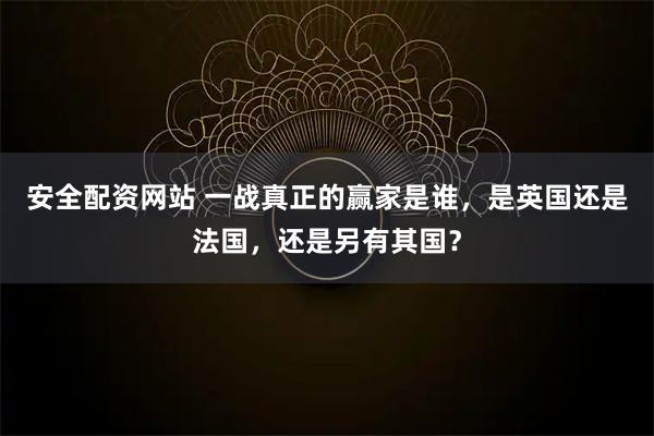 安全配资网站 一战真正的赢家是谁，是英国还是法国，还是另有其国？