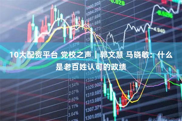 10大配资平台 党校之声｜郭文慧 马晓敏：什么是老百姓认可的政绩