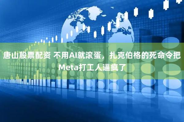 唐山股票配资 不用AI就滚蛋，扎克伯格的死命令把Meta打工人逼疯了