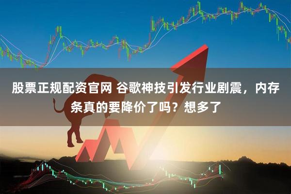 股票正规配资官网 谷歌神技引发行业剧震，内存条真的要降价了吗？想多了
