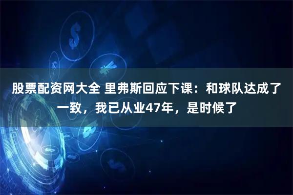 股票配资网大全 里弗斯回应下课：和球队达成了一致，我已从业47年，是时候了
