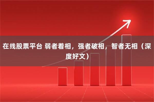 在线股票平台 弱者着相，强者破相，智者无相（深度好文）