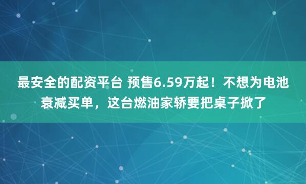 最安全的配资平台 预售6.59万起！不想为电池衰减买单，这台燃油家轿要把桌子掀了