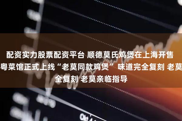配资实力股票配资平台 顺德莫氏鸡煲在上海开售 上海一家粤菜馆正式上线“老莫同款鸡煲” 味道完全复刻 老莫亲临指导