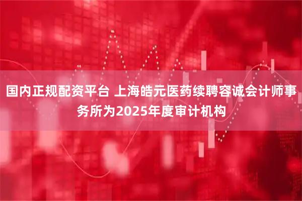 国内正规配资平台 上海皓元医药续聘容诚会计师事务所为2025年度审计机构