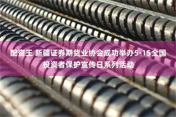 配资王 新疆证券期货业协会成功举办5·15全国投资者保护宣传日系列活动
