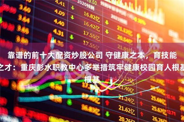 靠谱的前十大配资炒股公司 守健康之本，育技能之才：重庆彭水职教中心多举措筑牢健康校园育人根基
