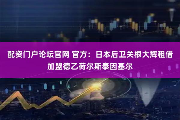 配资门户论坛官网 官方：日本后卫关根大辉租借加盟德乙荷尔斯泰因基尔