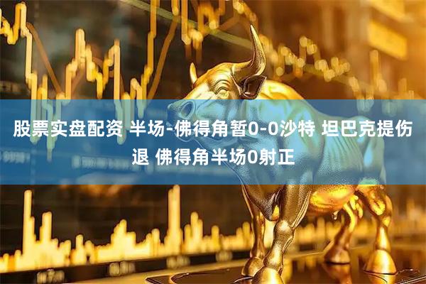 股票实盘配资 半场-佛得角暂0-0沙特 坦巴克提伤退 佛得角半场0射正