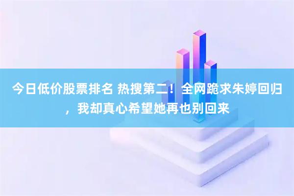今日低价股票排名 热搜第二！全网跪求朱婷回归，我却真心希望她再也别回来