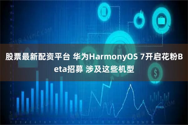 股票最新配资平台 华为HarmonyOS 7开启花粉Beta招募 涉及这些机型