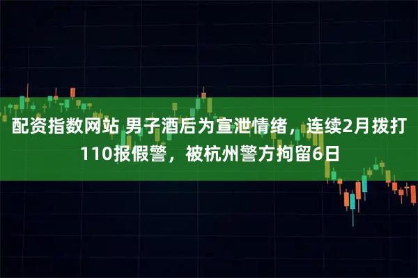 配资指数网站 男子酒后为宣泄情绪，连续2月拨打110报假警，被杭州警方拘留6日